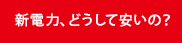 新電力、どうして安いの？